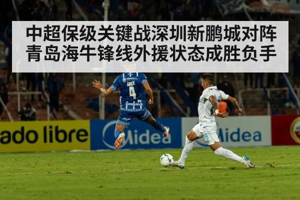 中超保级关键战深圳新鹏城对阵青岛海牛锋线外援状态成胜负手